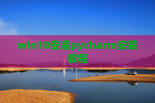 win10安装pycharm安装教程 win10安装pycharm安装教程